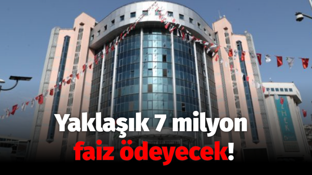 Yaklaşık 7 milyon faiz ödeyecek!