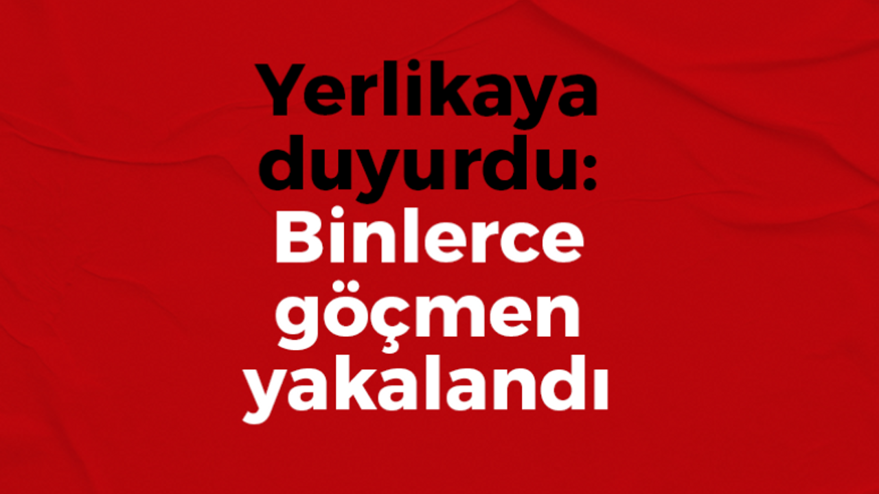 Yerlikaya duyurdu: Binlerce göçmen yakalandı