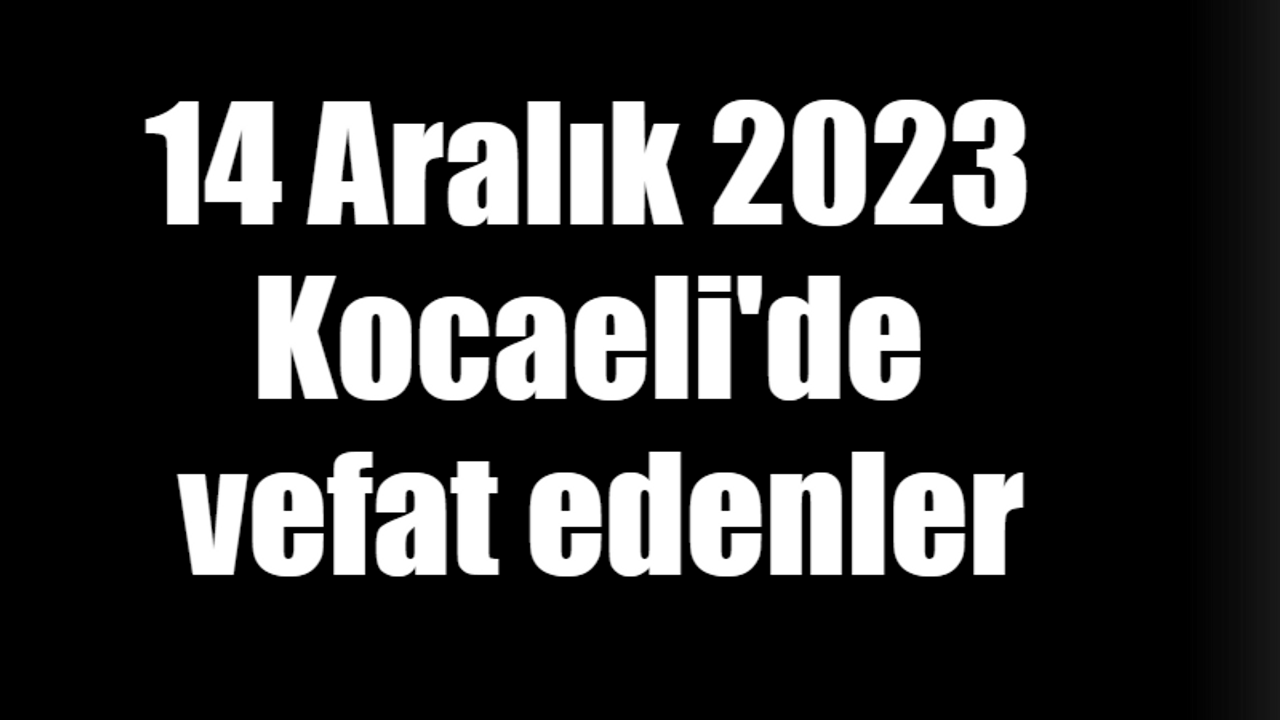 14 Aralık 2023 Kocaeli'de vefat edenler