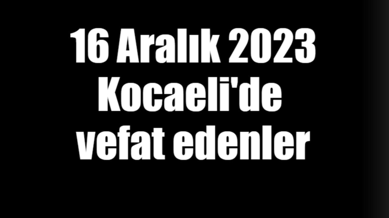 16 Aralık 2023 Kocaeli'de vefat edenler