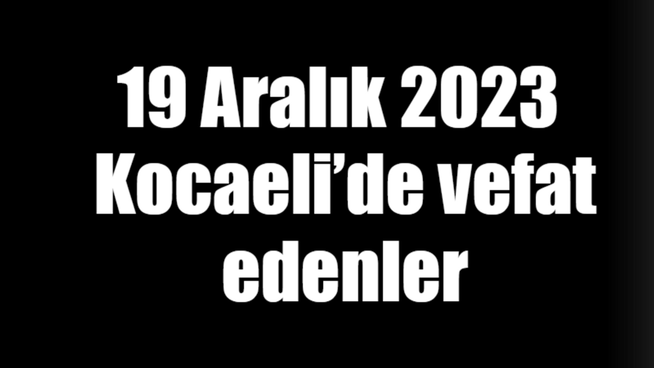 19 Aralık 2023 tarihinde Kocaeli’de vefat edenler