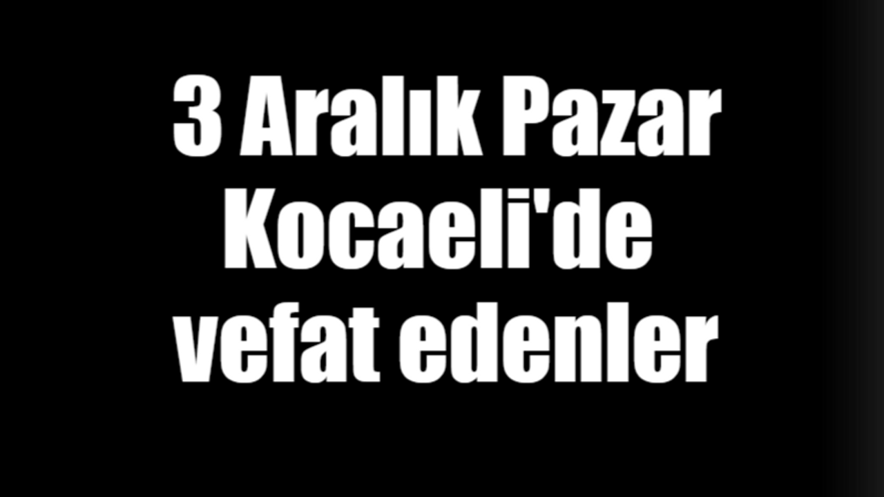 3 Aralık Pazar Kocaeli'de vefat edenler