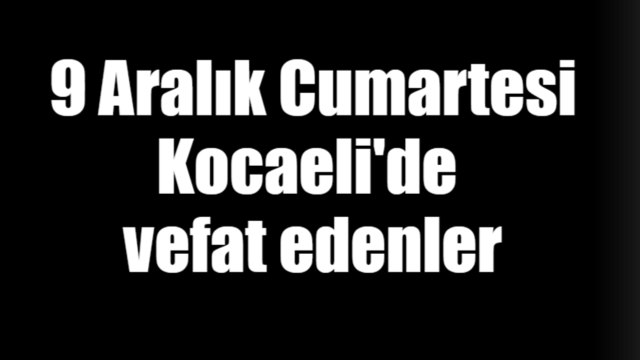 9 Aralık Cumartesi Kocaeli'de vefat edenler