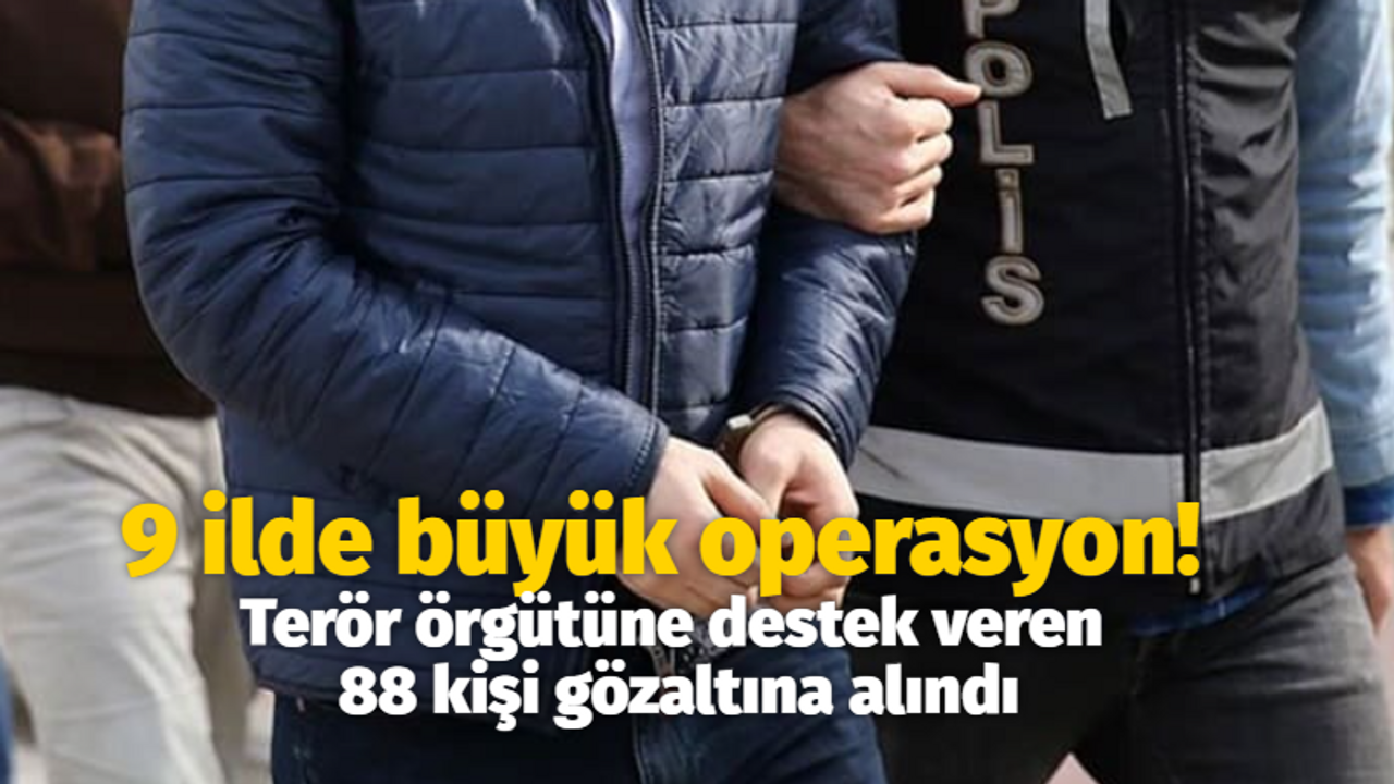 9 ilde büyük operasyon! Terör örgütüne destek veren 88 kişi gözaltına alındı