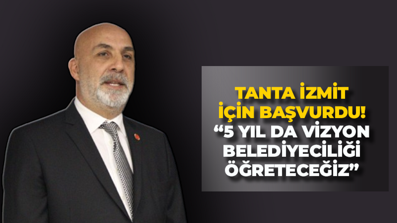 Tanta İzmit için başvurdu! “5 yıl da vizyon belediyeciliği öğreteceğiz”