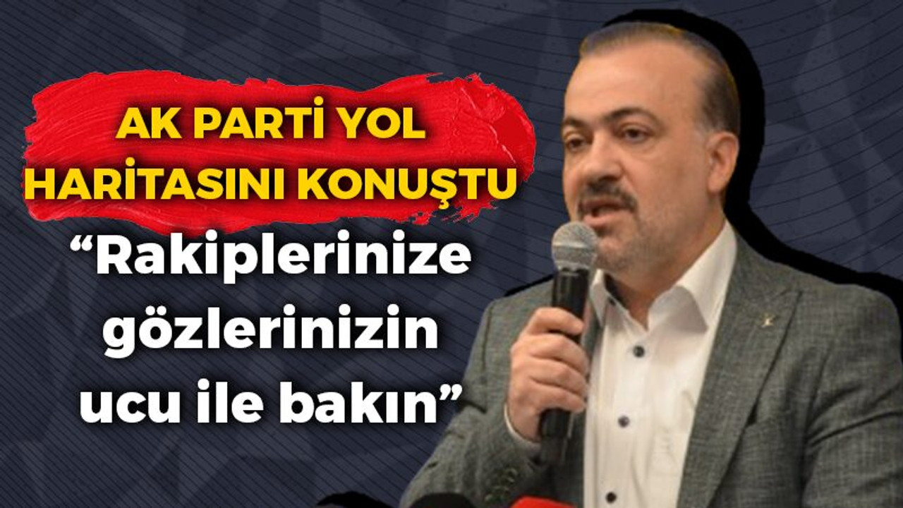 AK Parti yol haritasını konuştu! “Rakiplerinize gözlerinizin ucu ile bakın”