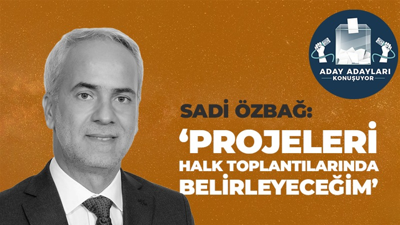 Sadi Özbağ: "Projeleri halk toplantılarında belirleyeceğim"