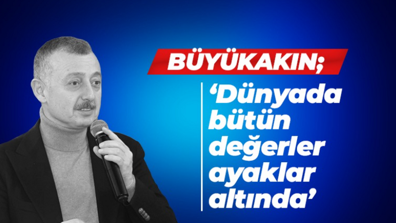 Başkan Büyükakın: Dünyada bütün değerler ayaklar altında