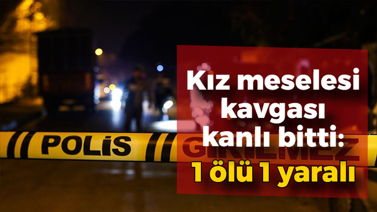 Kız meselesi kavgası kanlı bitti: 1 ölü 1 yaralı