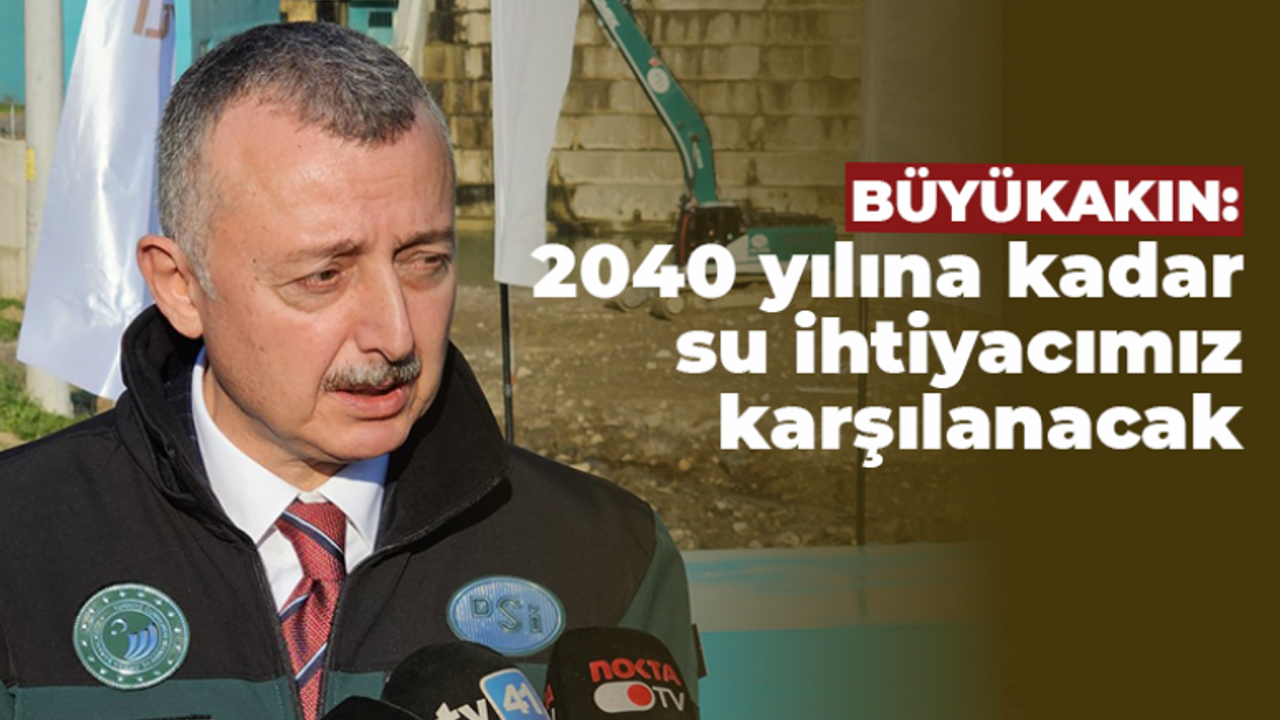 Büyükakın: 2040 yılına kadar su ihtiyacımız karşılanacak