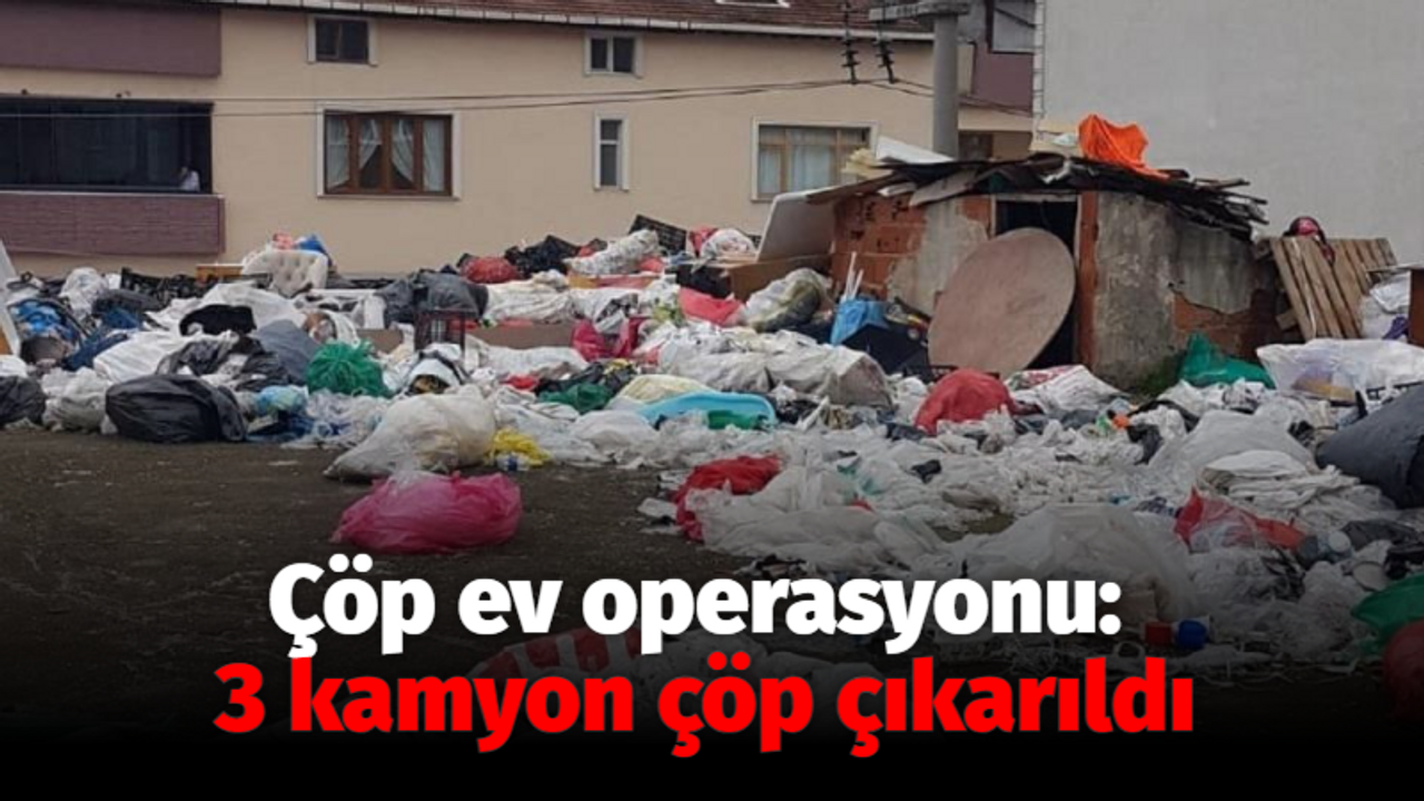 Çöp ev operasyonu: 3 kamyon çöp çıkarıldı