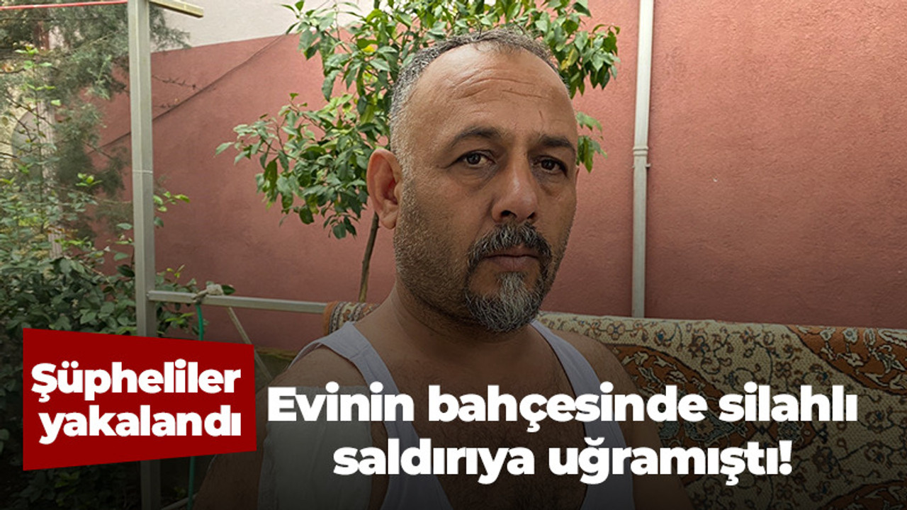 Evinin bahçesinde silahlı saldırıya uğramıştı! Şüpheliler yakalandı