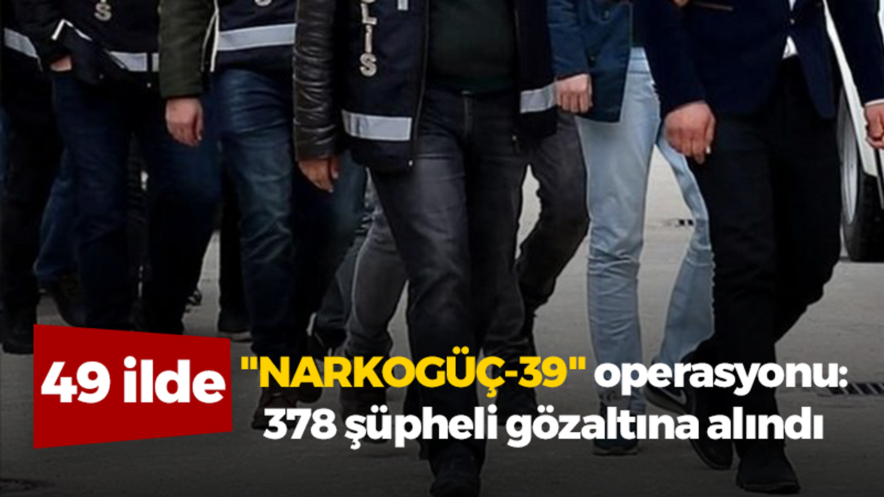 49 ilde "NARKOGÜÇ-39" operasyonu: 378 şüpheli gözaltına alındı