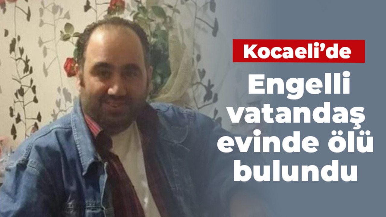 Kocaeli'de engelli vatandaş evinde ölü bulundu