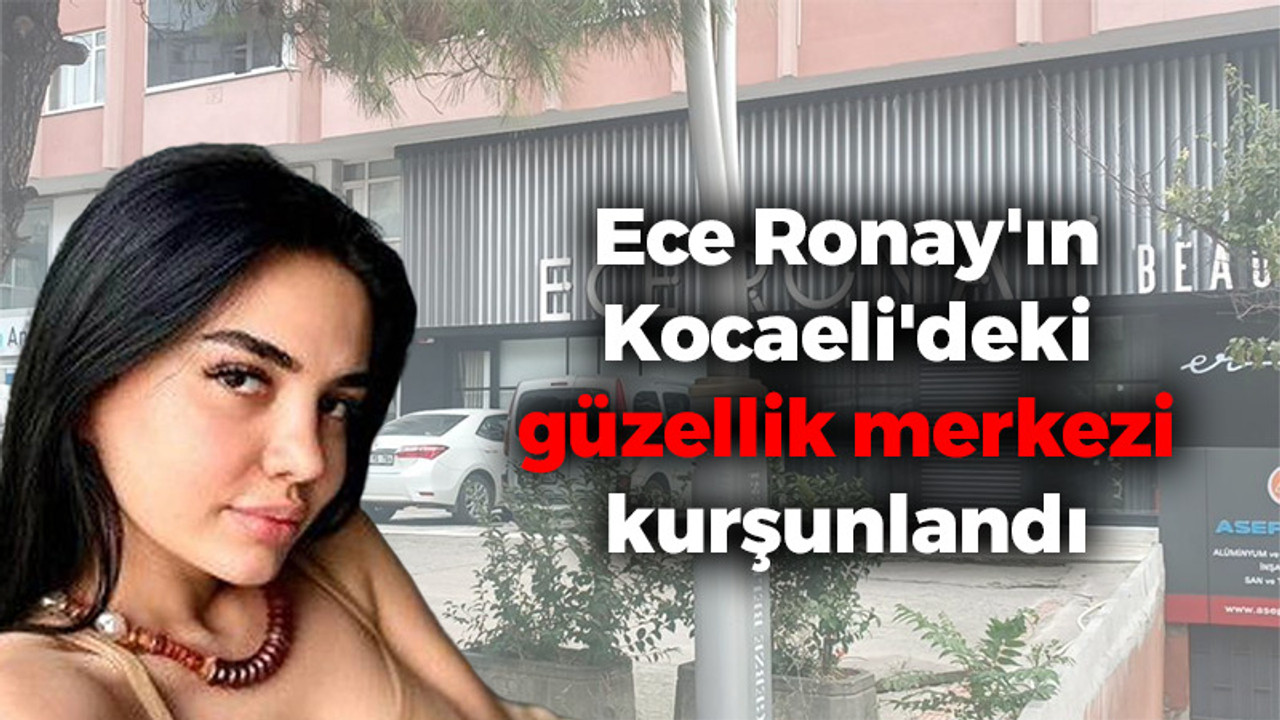 Ece Ronay'ın Kocaeli'deki güzellik merkezi kurşunlandı