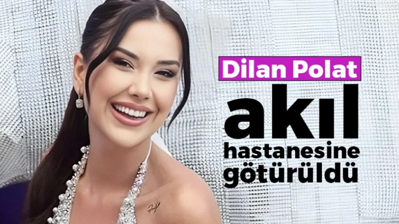 Dilan Polat akıl hastanesine götürüldü