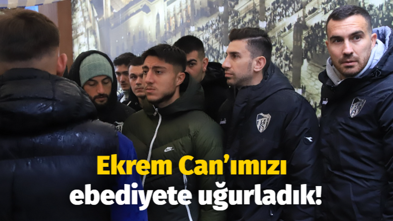 Ekrem Can’ımızı ebediyete uğurladık!