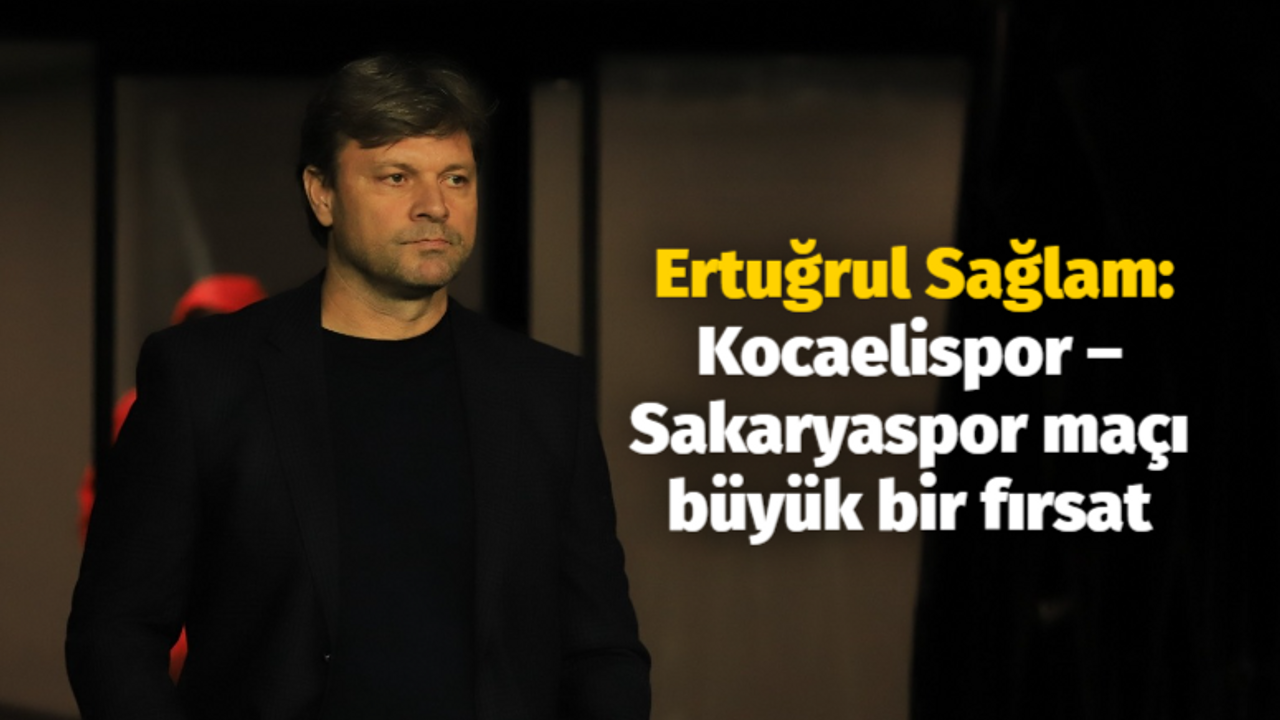 Ertuğrul Sağlam: Kocaelispor – Sakaryaspor maçı büyük bir fırsat