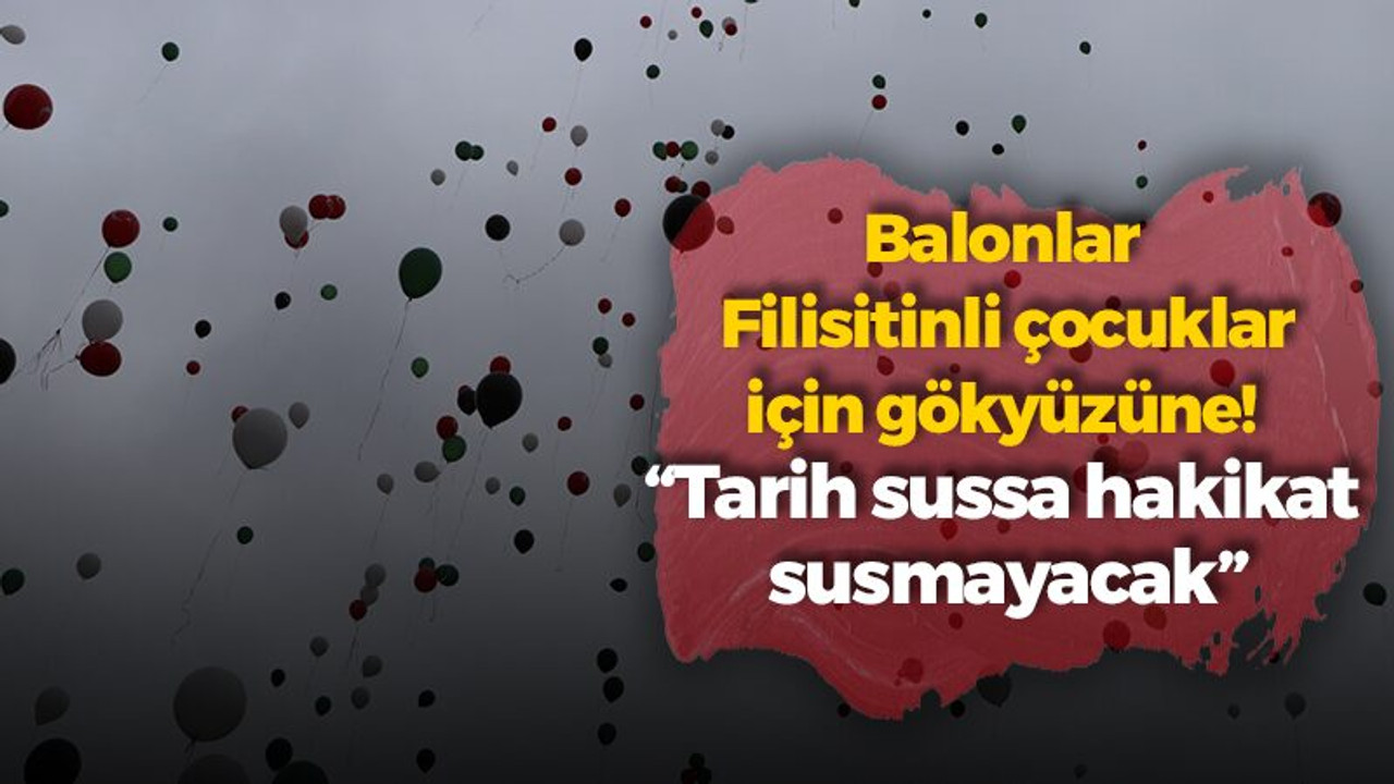 Balonlar Filisitinli çocuklar için gökyüzüne! “Tarih sussa hakikat susmayacak”