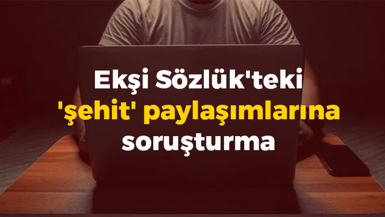 Ekşi Sözlük'teki 'şehit' paylaşımlarına soruşturma