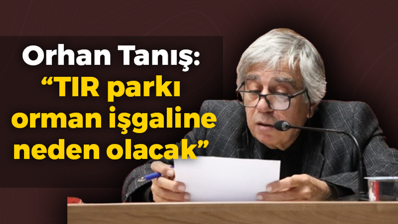 Orhan Tanış: “TIR parkı orman işgaline neden olacak”