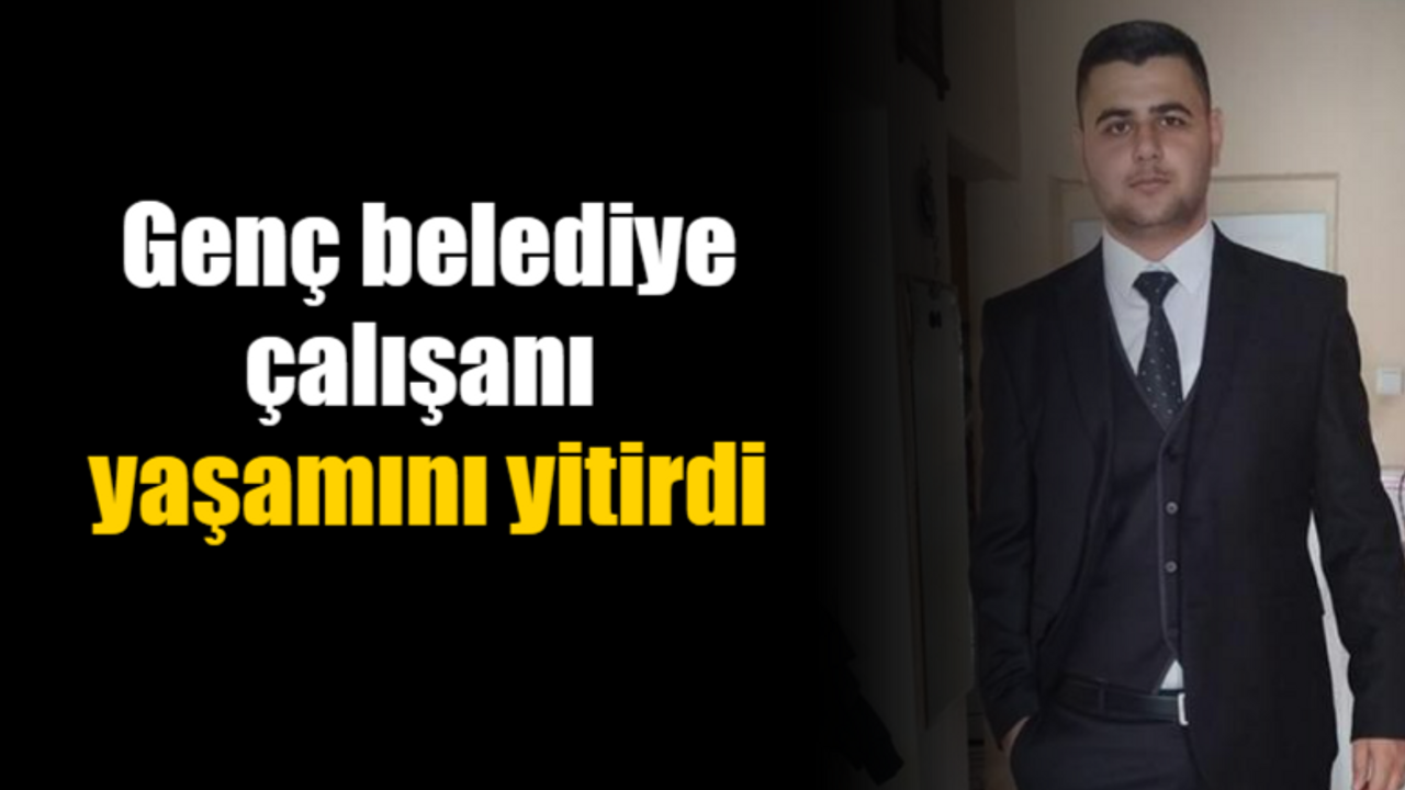 Genç belediye çalışanı yaşamını yitirdi