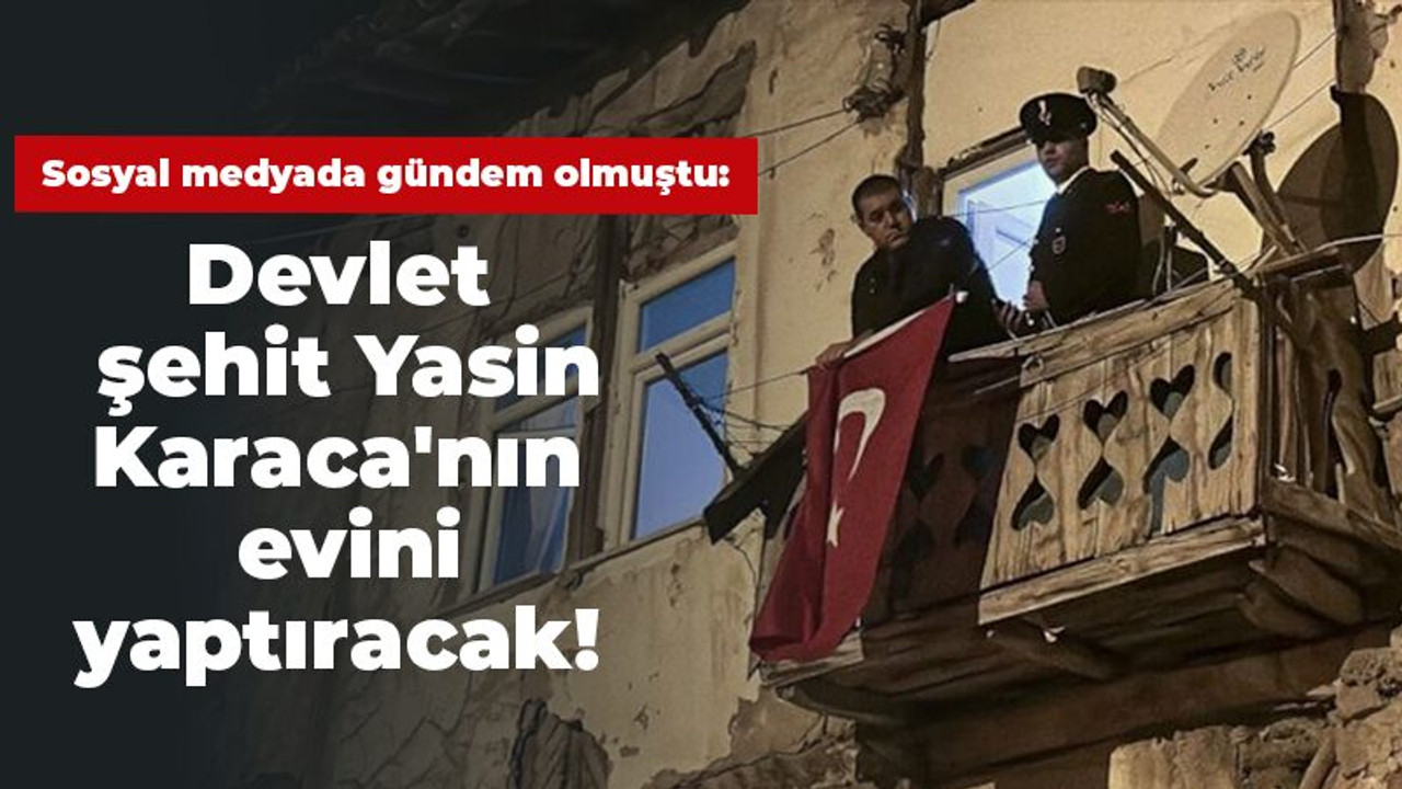 Sosyal medyada gündem olmuştu: Devlet şehit Yasin Karaca'nın evini yaptıracak!