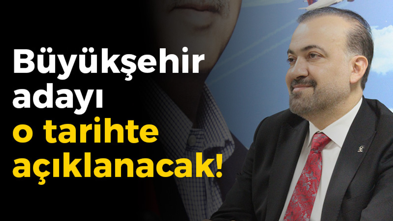 Büyükşehir adayı o tarihte açıklanacak!