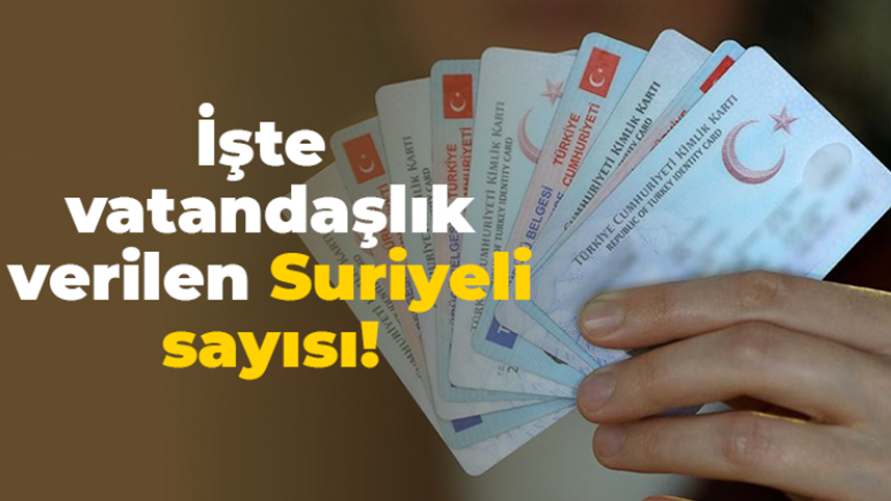 İşte vatandaşlık verilen Suriyeli sayısı!