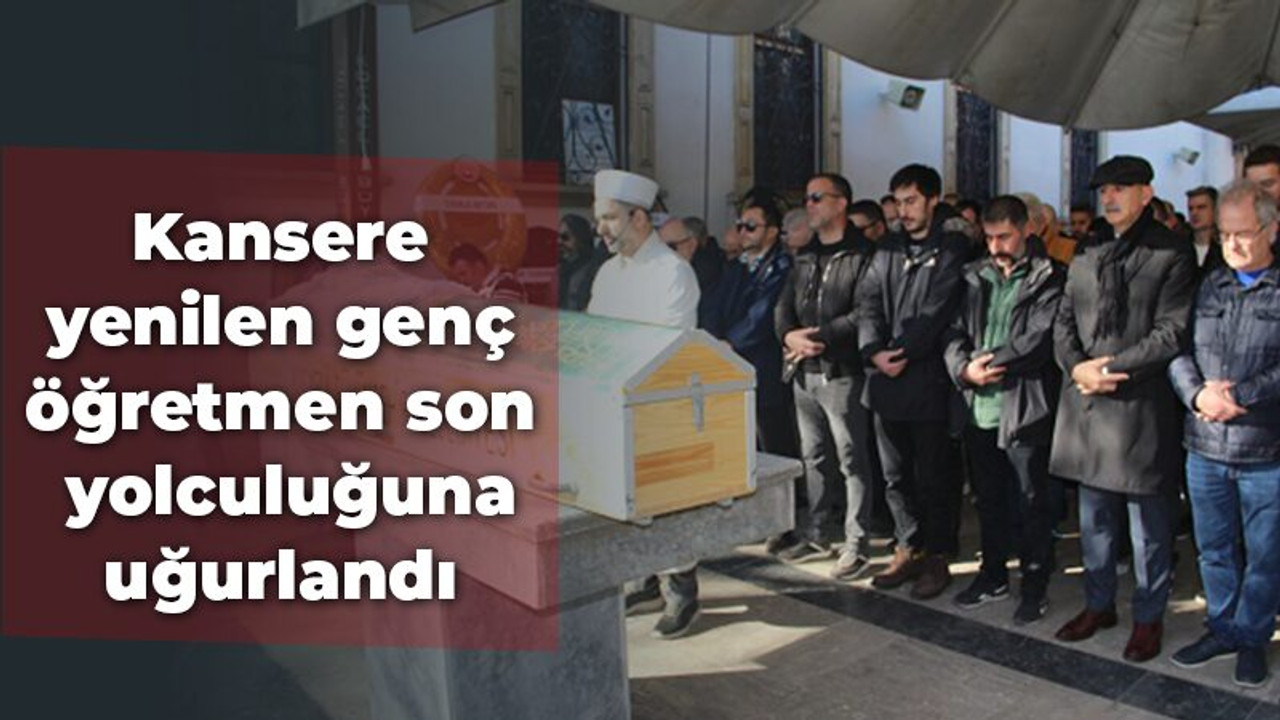 Kansere yenilen genç öğretmen son yolculuğuna uğurlandı