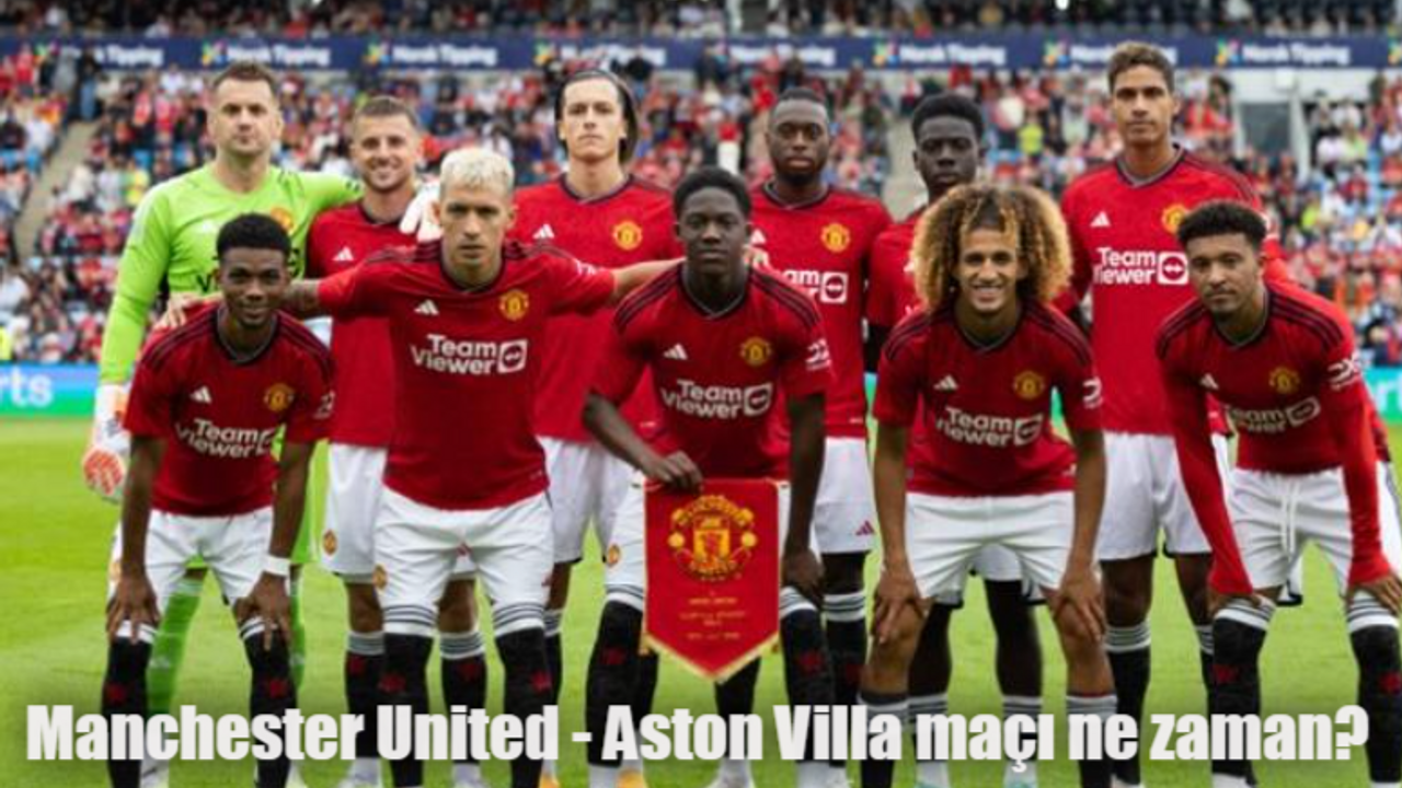 Manchester United Aston Villa maçı ne zaman, saat kaçta, hangi kanalda?