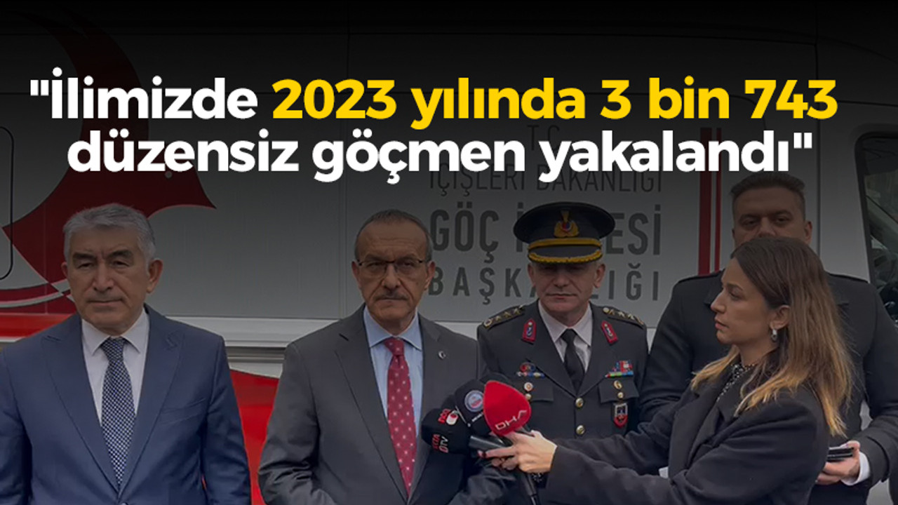 Vali Yavuz, "İlimizde 2023 yılında 3 bin 743 düzensiz göçmen yakalandı"