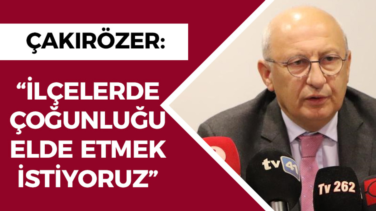 Çakırözer; “İlçelerde çoğunluğu elde etmek istiyoruz”