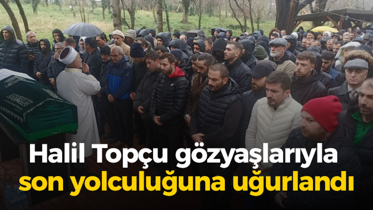 Halil Topçu gözyaşlarıyla son yolculuğuna uğurlandı