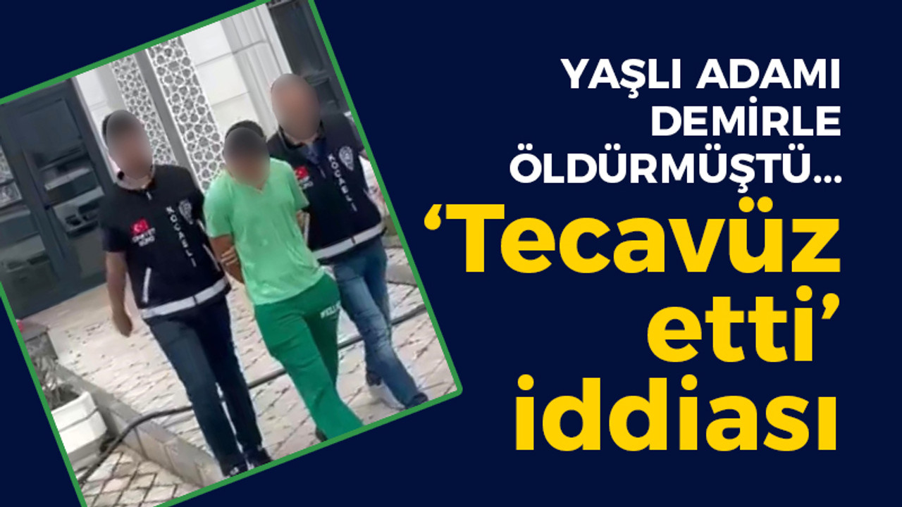 Yaşlı adamı demirle öldürmüştü... 'Tecavuz etti' iddiası