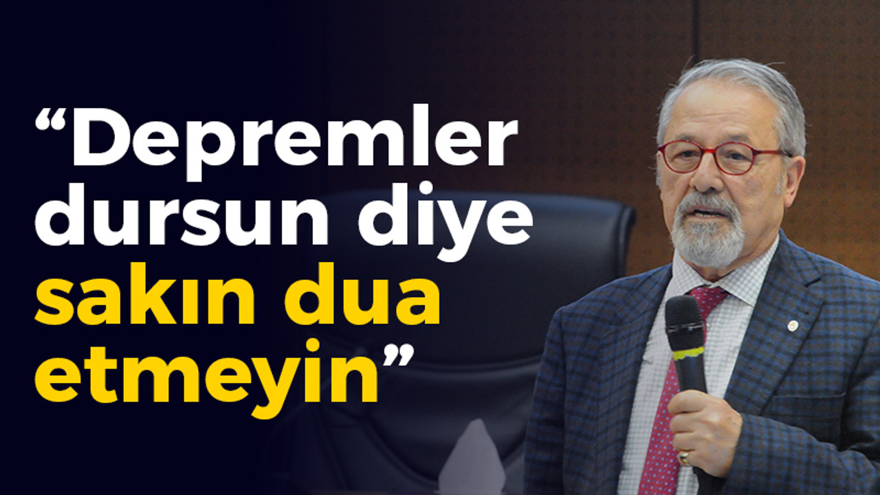 Naci Görür: Depremler dursun diye sakın dua etmeyin