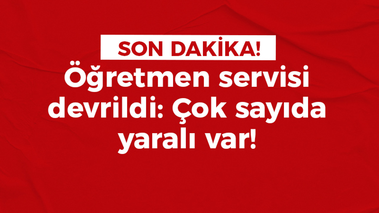 Öğretmen servisi devrildi: Çok sayıda yaralı var!