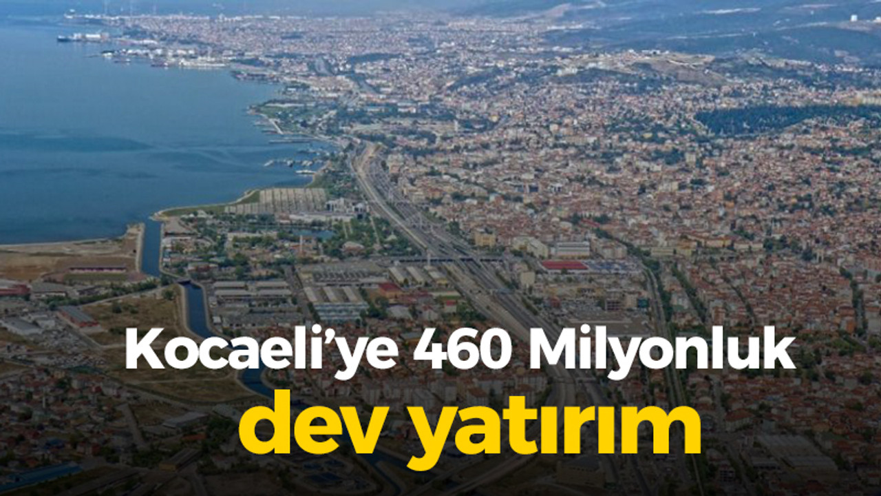 Kocaeli’ye 460 Milyonluk dev yatırım