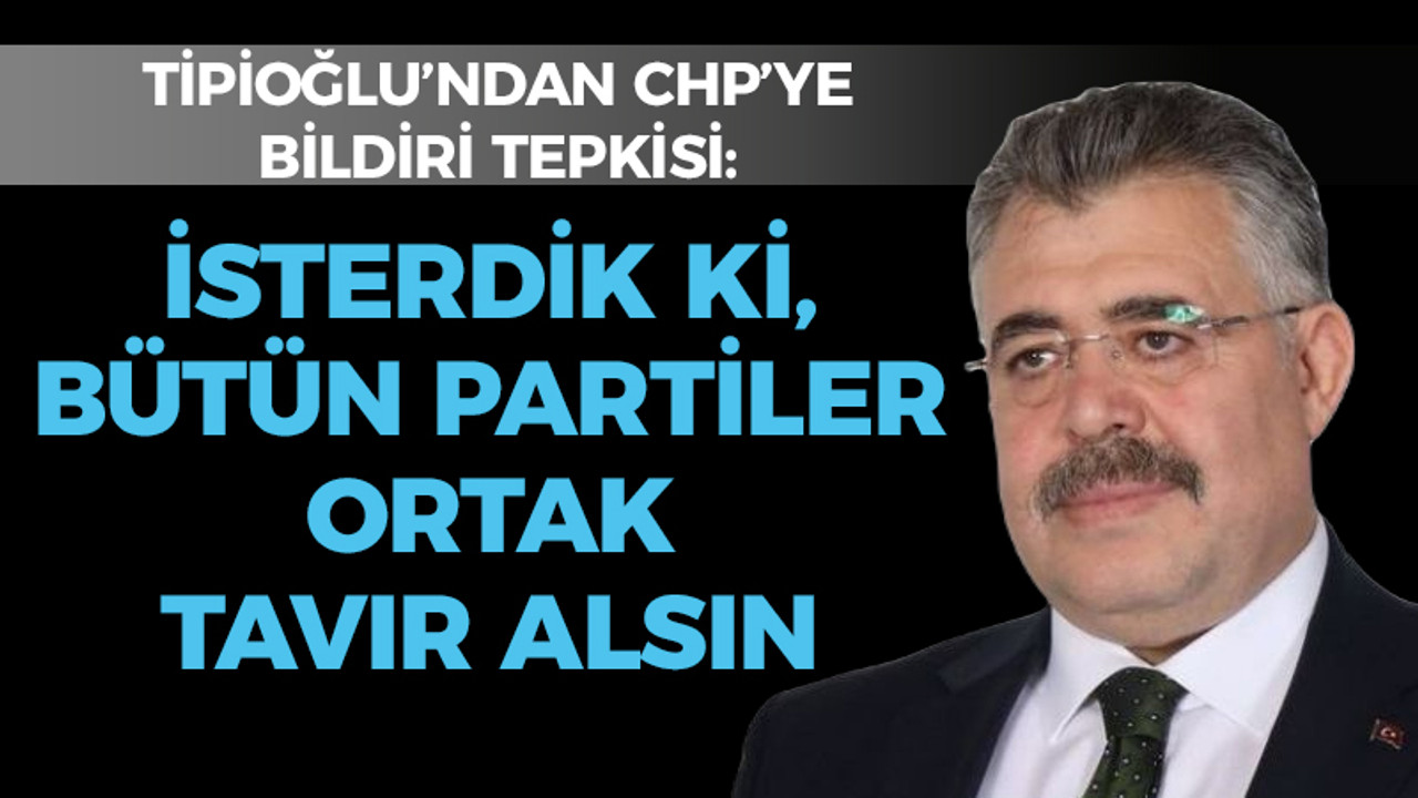 Tipioğlu'ndan CHP'ye bildiri tepkisi; "İsterdik ki, bütün partiler ortak bir tavır alsın"