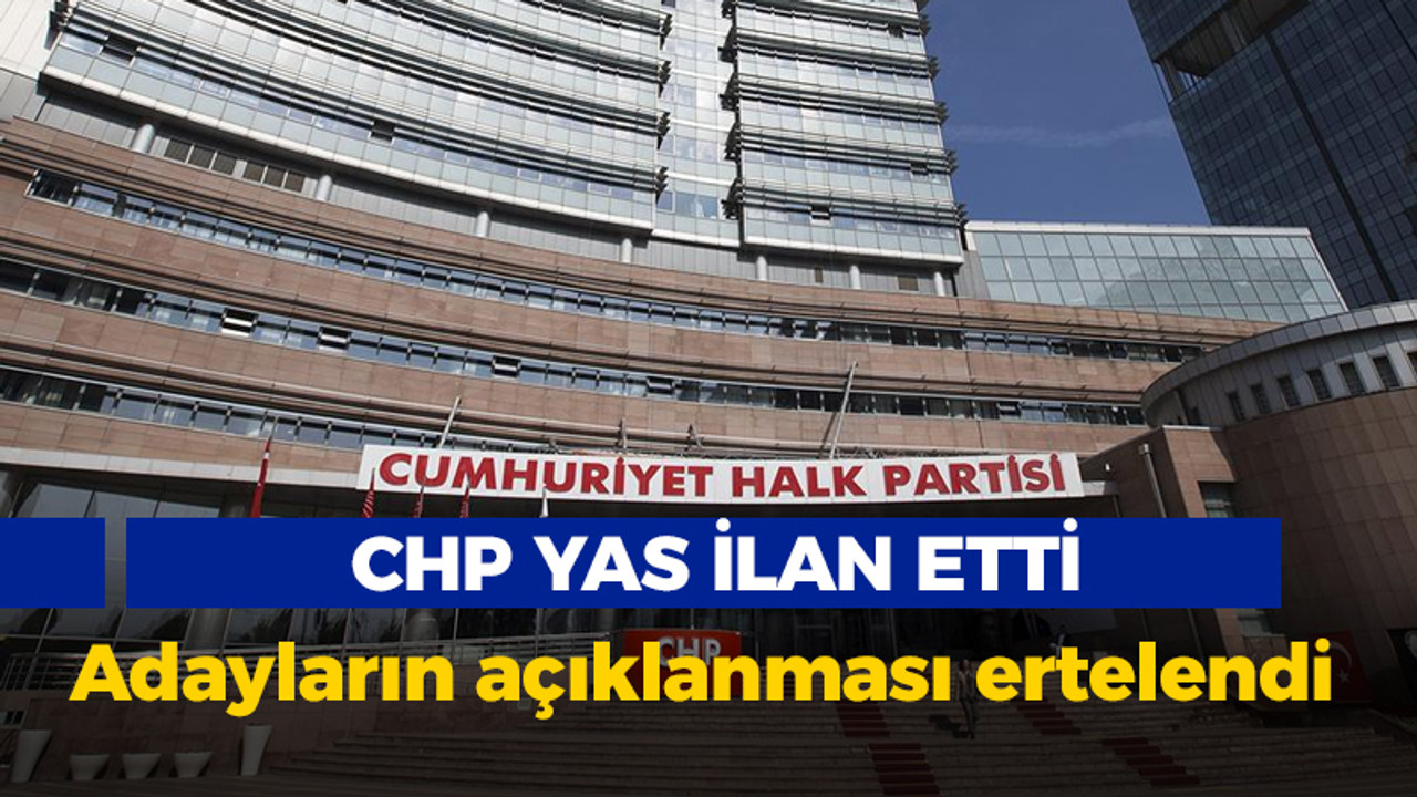 CHP yas ilan etti: Adayların açıklanması ertelendi