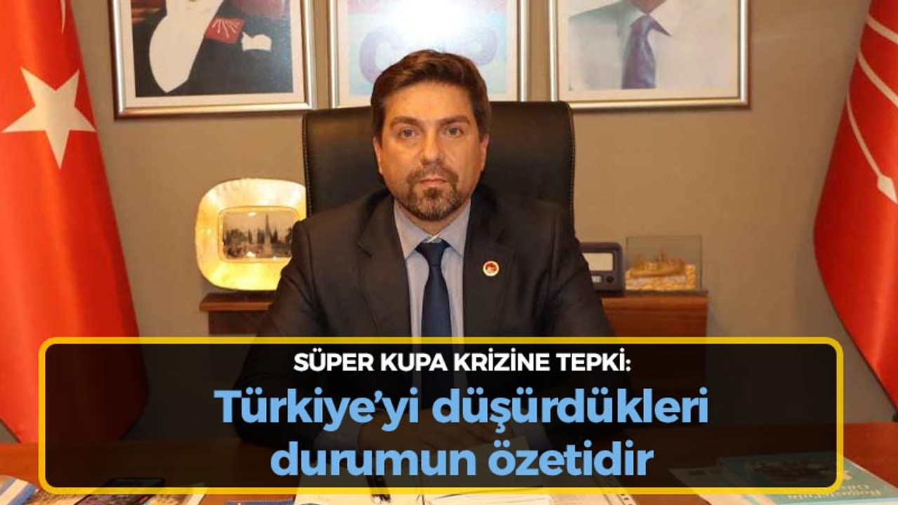 Süper Kupa krizine CHP'li Sarı'dan tepki: Türkiye’yi düşürdükleri durumun özetidir