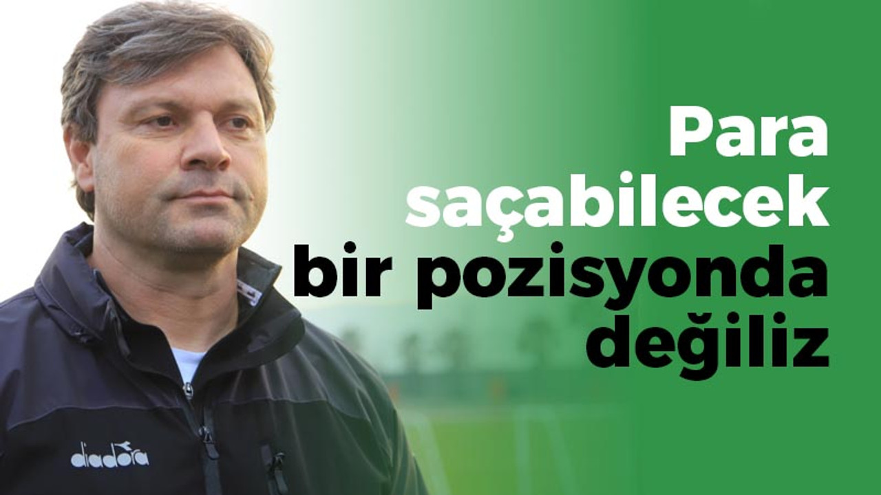 Ertuğrul Sağlam: Para saçabilecek bir pozisyonda değiliz