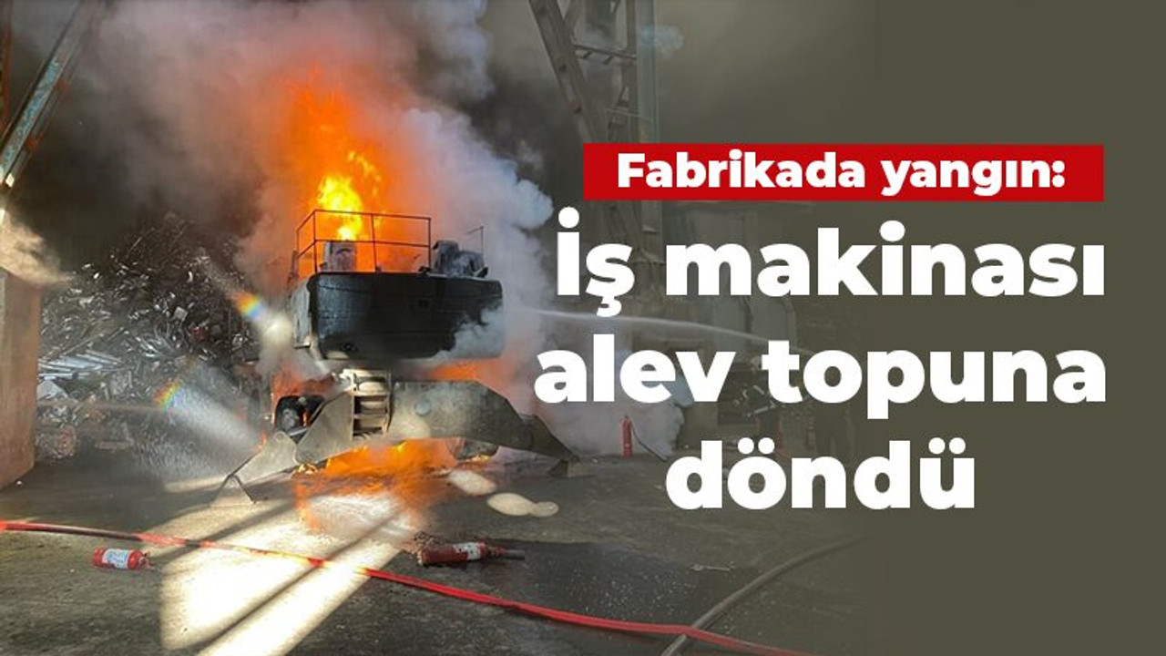 Fabrikada yangın: İş makinası alev topuna döndü