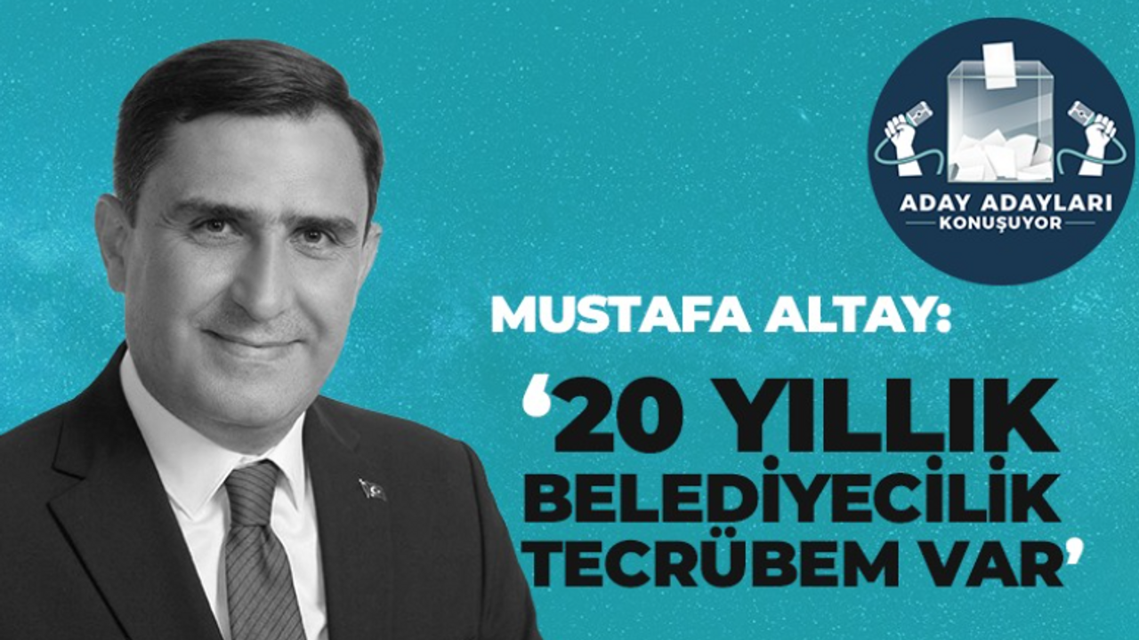 Mustafa Altay: 20 yıllık belediyecilik geçmişim var