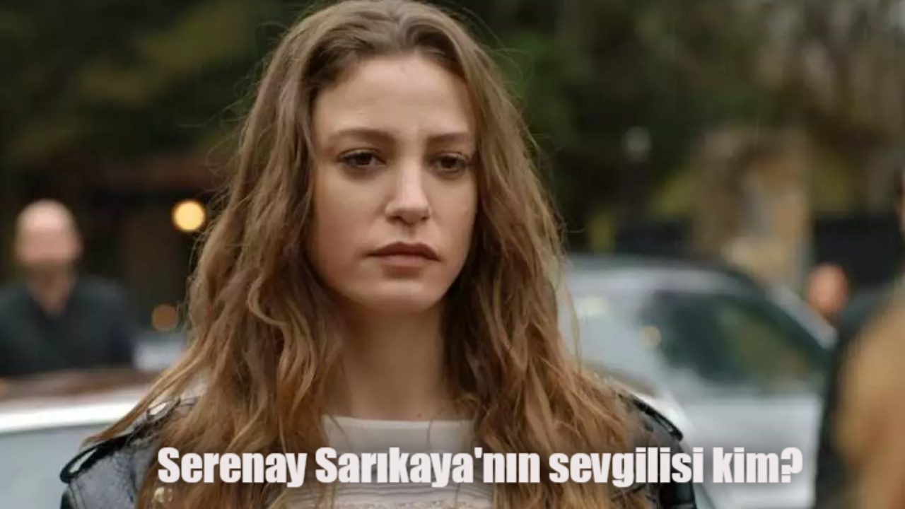 Serenay Sarıkaya kiminle sevgili? Serenay Sarıkaya sevgilisi kim?