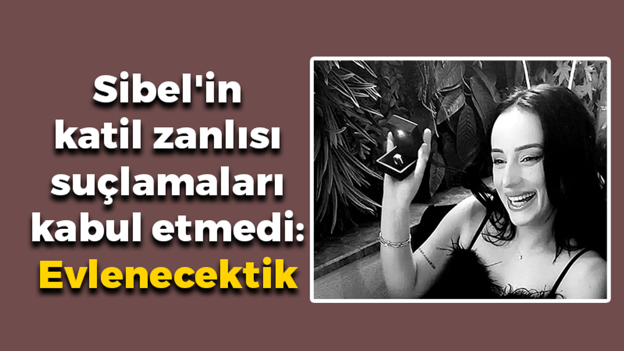 Sibel'in katil zanlısı suçlamaları kabul etmedi: Evlenecektik