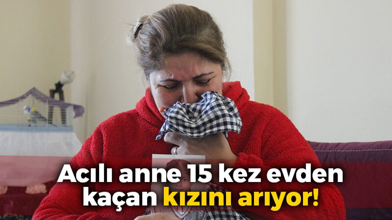 Acılı anne 15 kez evden kaçan kızını arıyor!