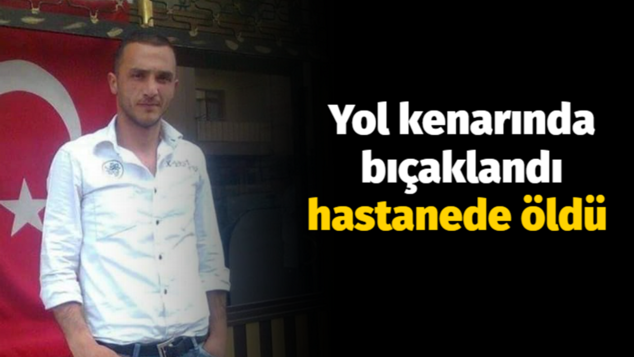 Yol kenarında bıçaklandı hastanede öldü