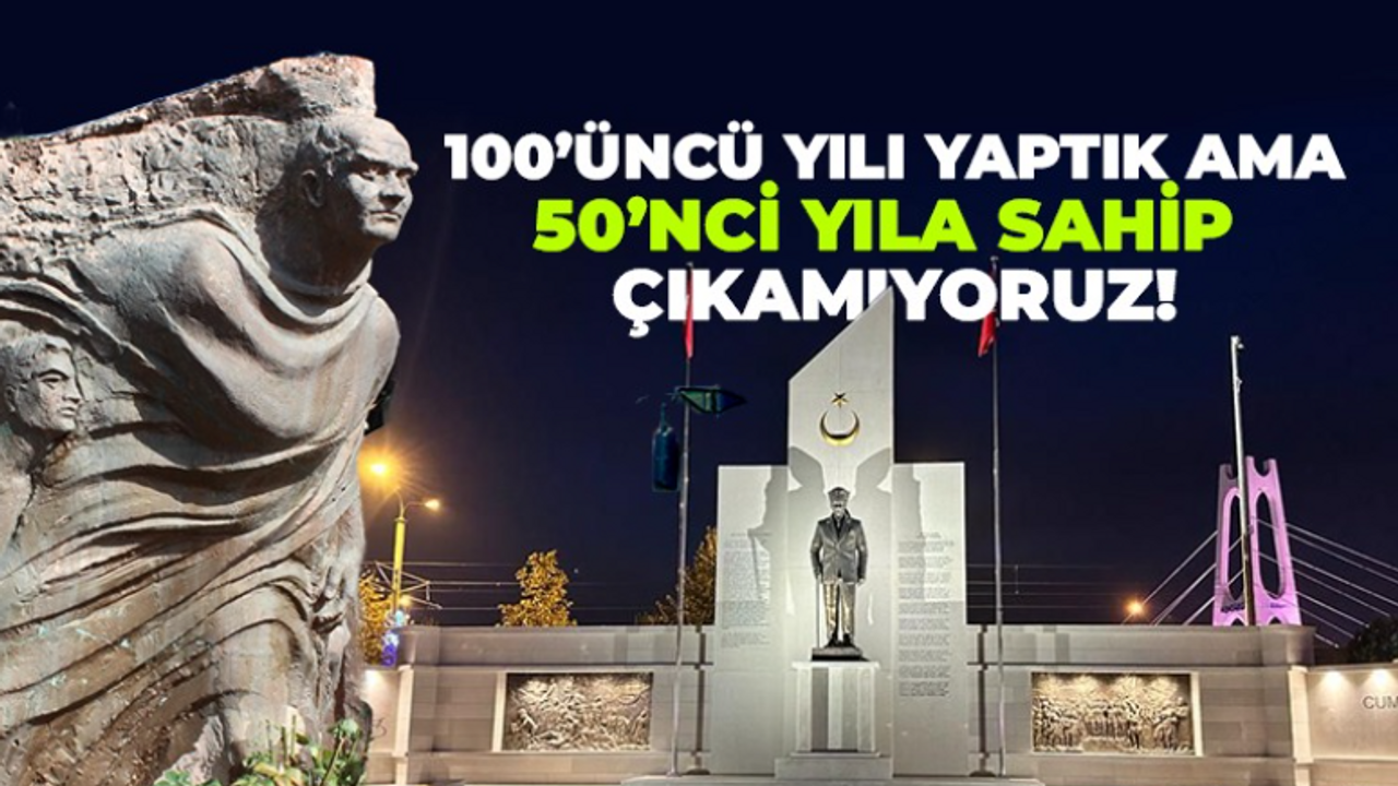 100’üncü yılı yaptık ama 50’nci yıla sahip çıkamıyoruz!