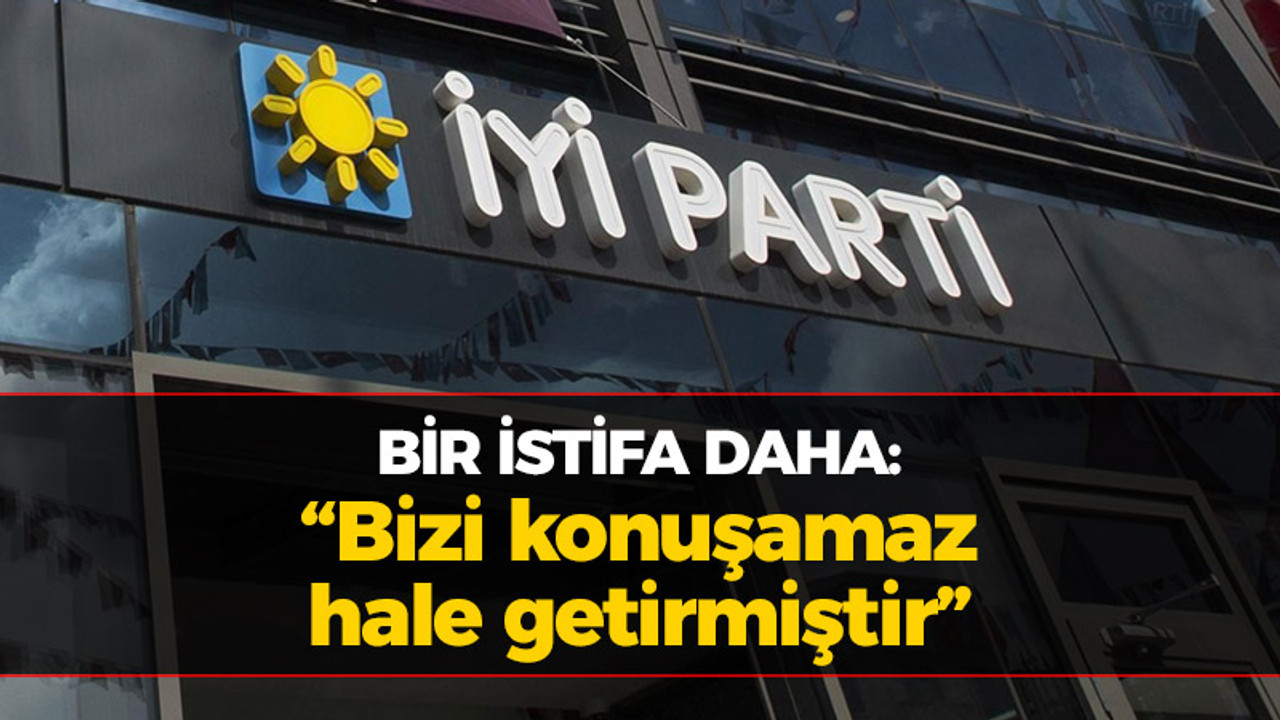 İYİ Parti'de bir istifa daha: Bizi konuşamaz hale getirmiştir